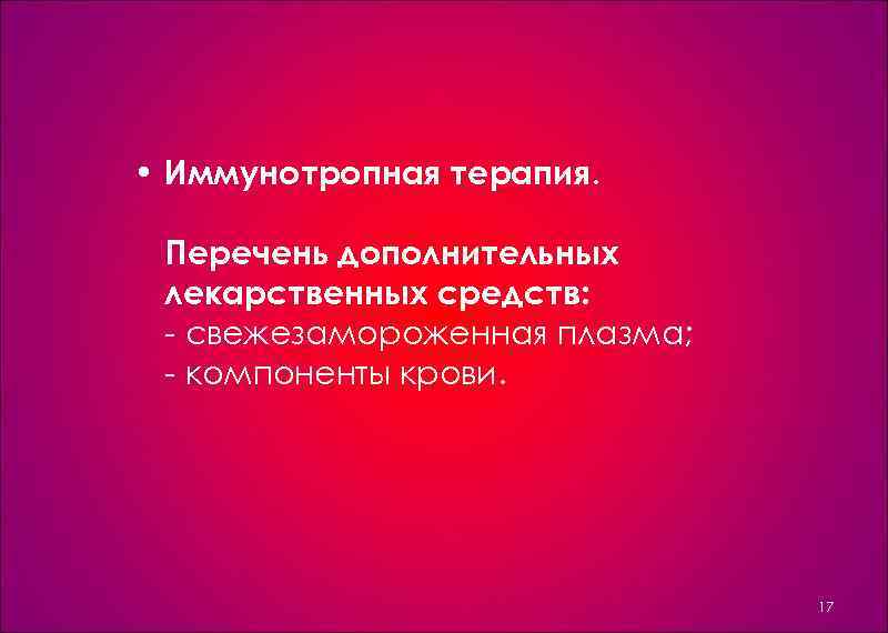  • Иммунотропная терапия. Перечень дополнительных лекарственных средств: свежезамороженная плазма; компоненты крови. 17 