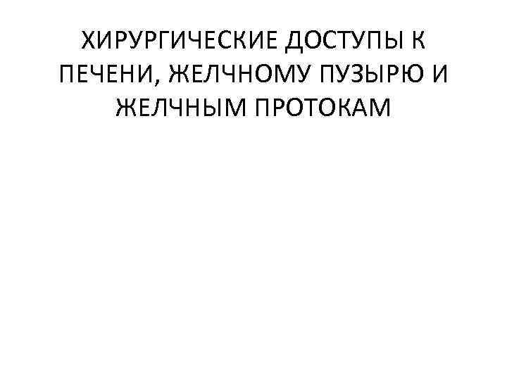 ХИРУРГИЧЕСКИЕ ДОСТУПЫ К ПЕЧЕНИ, ЖЕЛЧНОМУ ПУЗЫРЮ И ЖЕЛЧНЫМ ПРОТОКАМ 