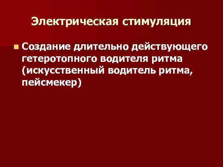 Электрическая стимуляция n Создание длительно действующего гетеротопного водителя ритма (искусственный водитель ритма, пейсмекер) 