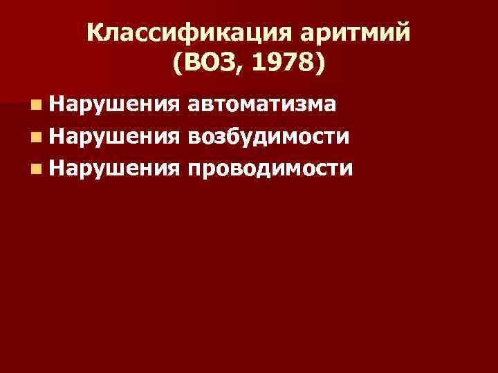 Классификация аритмий (ВОЗ, 1978) n Нарушения автоматизма n Нарушения возбудимости n Нарушения проводимости 