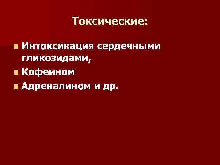 Токсические: n Интоксикация сердечными гликозидами, n Кофеином n Адреналином и др. 