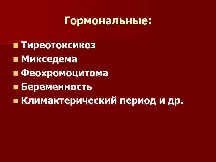 Гормональные: n Тиреотоксикоз n Микседема n Феохромоцитома n Беременность n Климактерический период и др.
