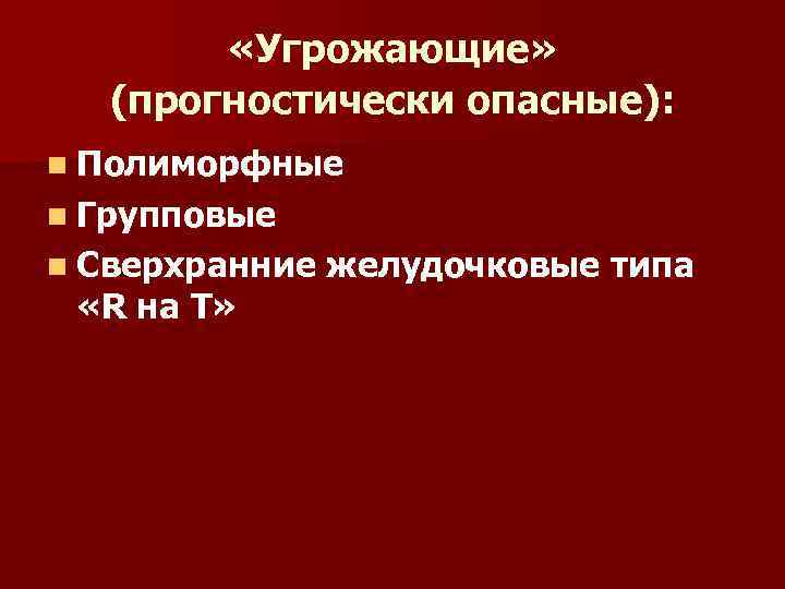  «Угрожающие» (прогностически опасные): n Полиморфные n Групповые n Сверхранние «R на T» желудочковые