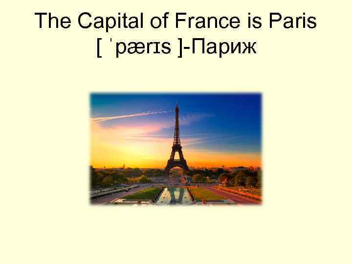 The Capital of France is Paris [ ˈpærɪs ]-Париж 