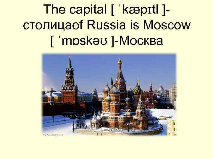 The capital [ ˈkæpɪtl ]- cтолицаof Russia is Moscow [ ˈmɒskəʊ ]-Moсква 