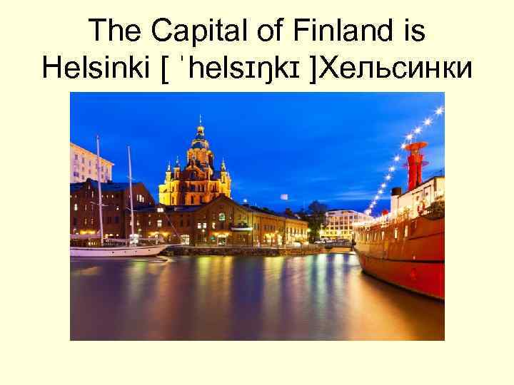 The Capital of Finland is Helsinki [ ˈhelsɪŋkɪ ]Хельсинки 