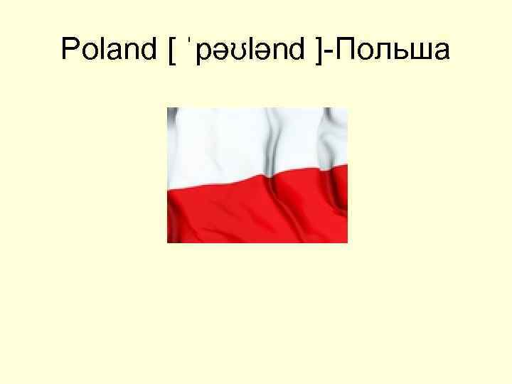 Poland [ ˈpəʊlənd ]-Польша 
