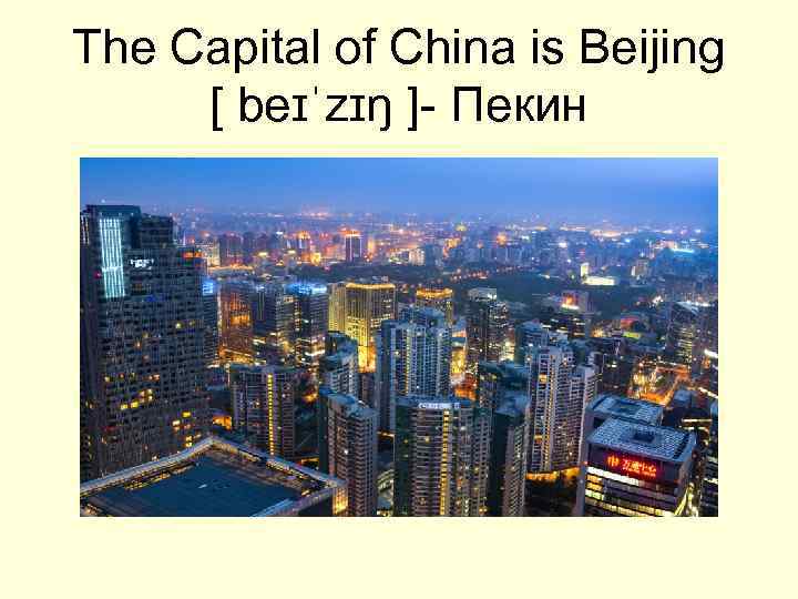 The Capital of China is Beijing [ beɪˈzɪŋ ]- Пекин 