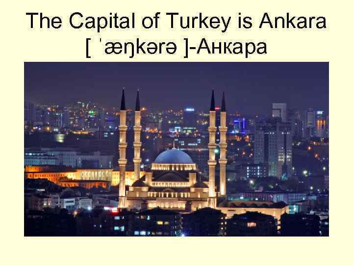 The Capital of Turkey is Ankara [ ˈæŋkərə ]-Анкара 
