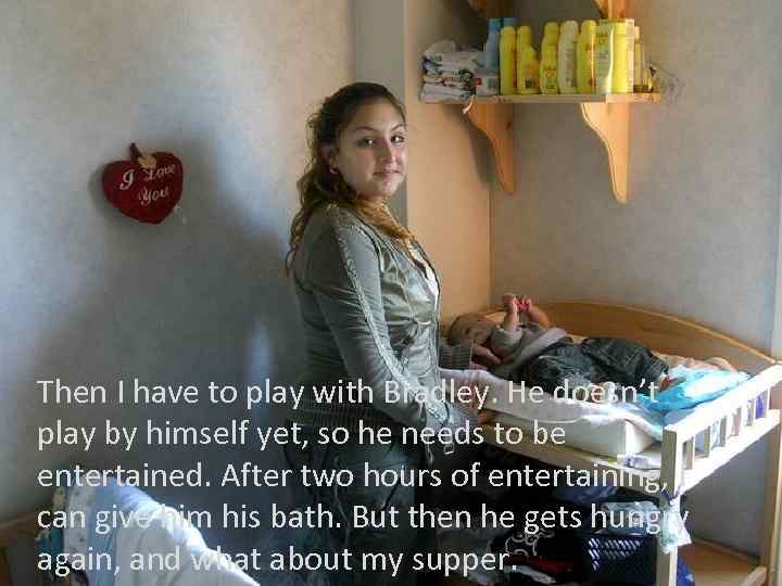 Then I have to play with Bradley. He doesn’t play by himself yet, so