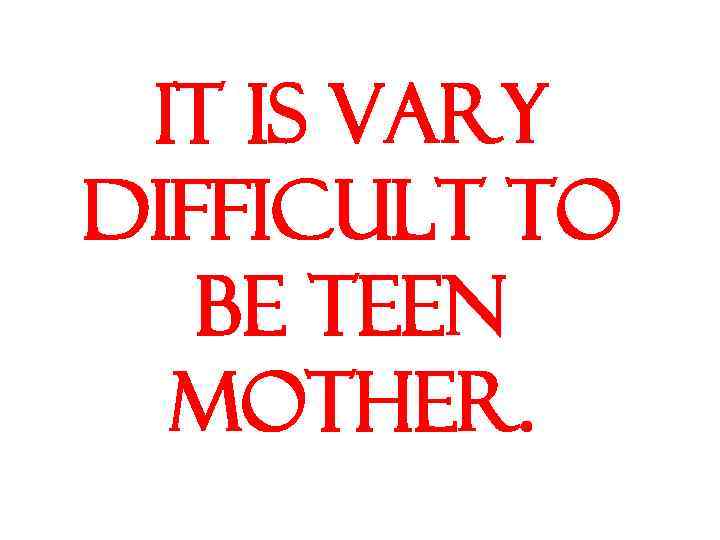 IT IS VARY DIFFICULT TO BE TEEN MOTHER. 