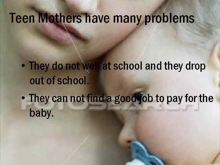 Teen Mothers have many problems • They do not well at school and they