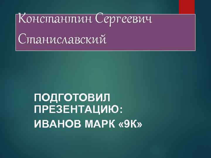 Константин Сергеевич Станиславский ПОДГОТОВИЛ ПРЕЗЕНТАЦИЮ: ИВАНОВ МАРК « 9 К» 