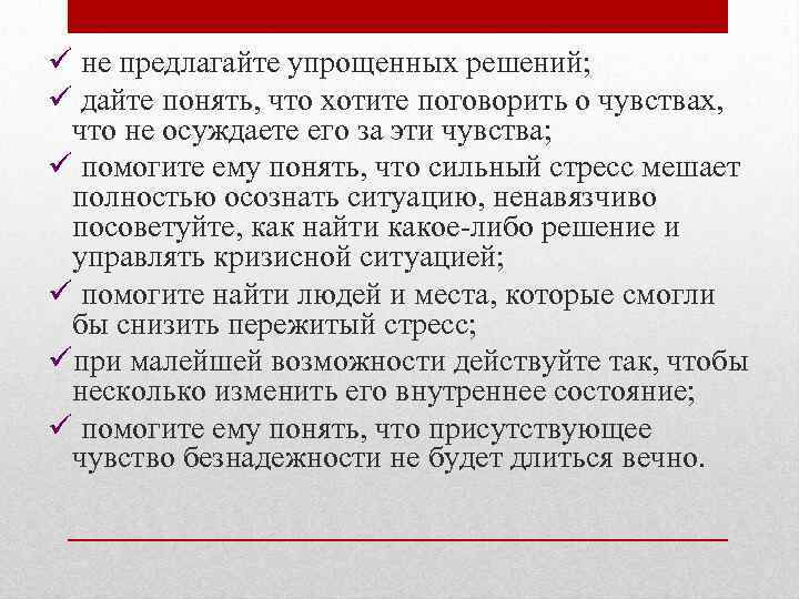 ü не предлагайте упрощенных решений; ü дайте понять, что хотите поговорить о чувствах, что