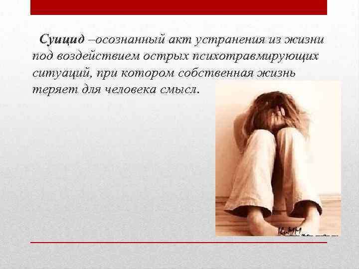  Суицид –осознанный акт устранения из жизни под воздействием острых психотравмирующих ситуаций, при котором