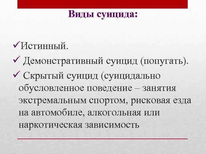 Виды суицида: üИстинный. ü Демонстративный суицид (попугать). ü Скрытый суицид (суицидально обусловленное поведение –