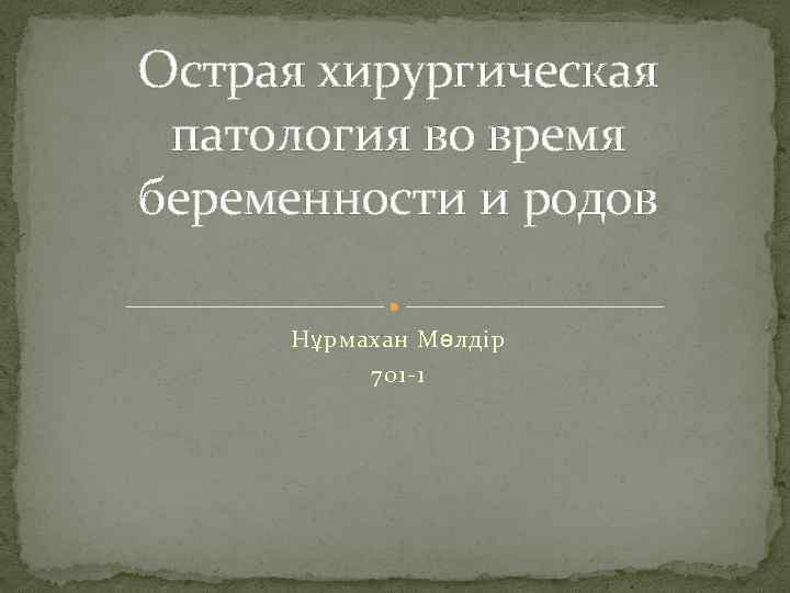 Острая хирургическая патология во время беременности и родов Нұрмахан Мөлдір 701 -1 
