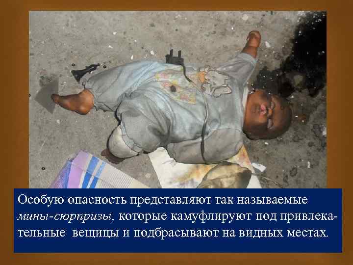 Особую опасность представляют так называемые мины-сюрпризы, которые камуфлируют под привлекательные вещицы и подбрасывают на