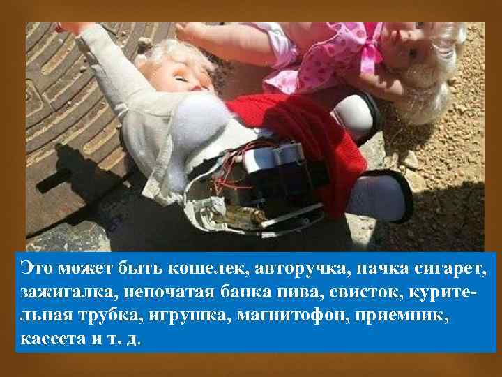 Это может быть кошелек, авторучка, пачка сигарет, зажигалка, непочатая банка пива, свисток, курительная трубка,