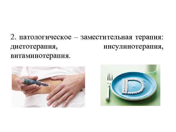 2. патологическое – заместительная терапия: диетотерапия, инсулинотерапия, витаминотерапия. 