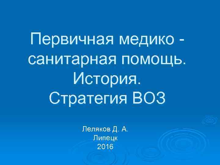 Первичная медико санитарная помощь. История. Стратегия ВОЗ Леляков Д. А. Липецк 2016 