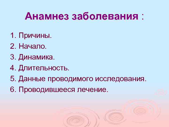 Анамнез заболевания : 1. Причины. 2. Начало. 3. Динамика. 4. Длительность. 5. Данные проводимого