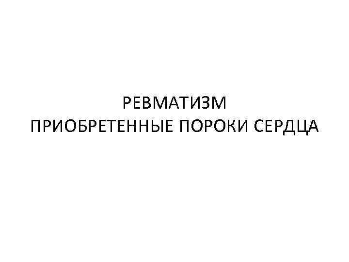 РЕВМАТИЗМ ПРИОБРЕТЕННЫЕ ПОРОКИ СЕРДЦА 