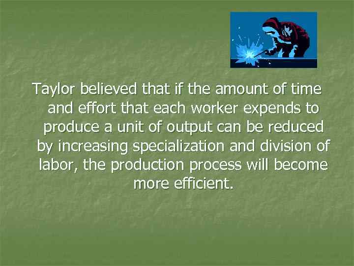 Taylor believed that if the amount of time and effort that each worker expends