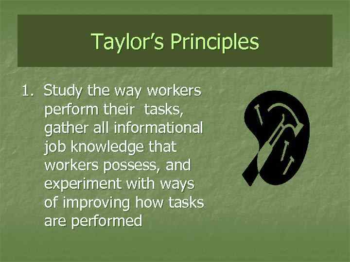Taylor’s Principles 1. Study the way workers perform their tasks, gather all informational job