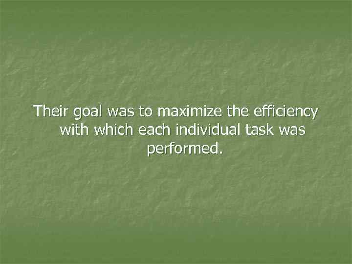 Their goal was to maximize the efficiency with which each individual task was performed.