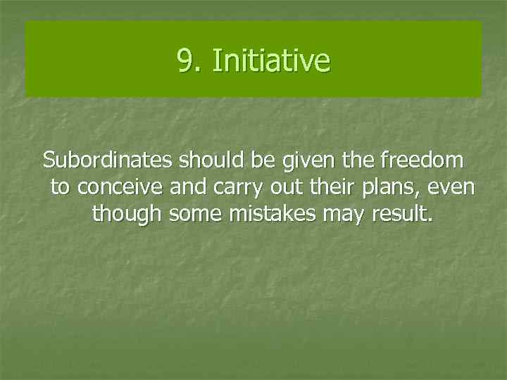 9. Initiative Subordinates should be given the freedom to conceive and carry out their