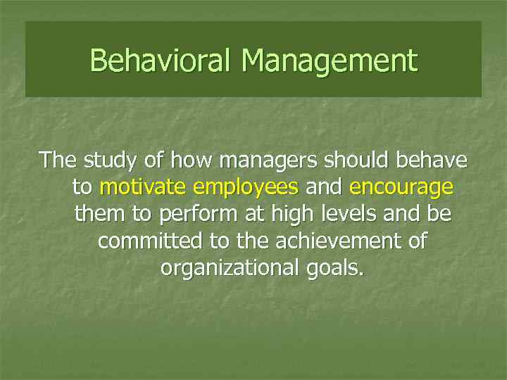 Behavioral Management The study of how managers should behave to motivate employees and encourage