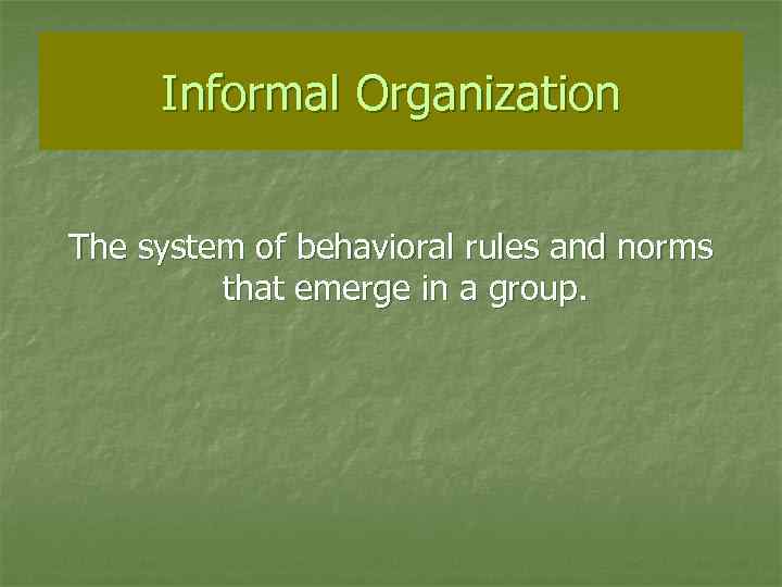 Informal Organization The system of behavioral rules and norms that emerge in a group.