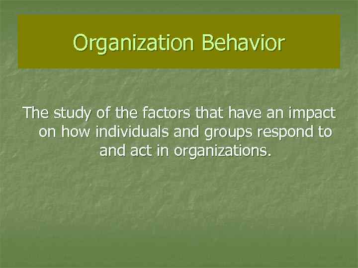 Organization Behavior The study of the factors that have an impact on how individuals