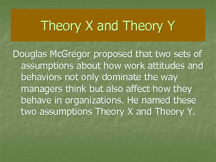Theory X and Theory Y Douglas Mc. Gregor proposed that two sets of assumptions