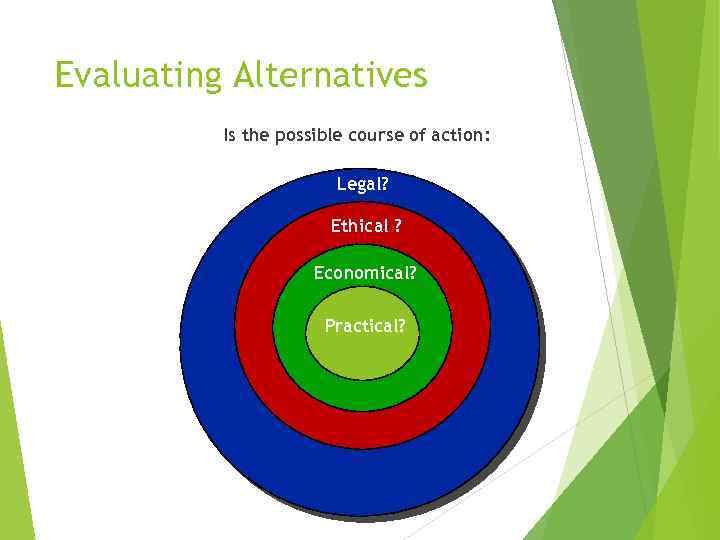 Evaluating Alternatives Is the possible course of action: Legal? Ethical ? Economical? Practical? 