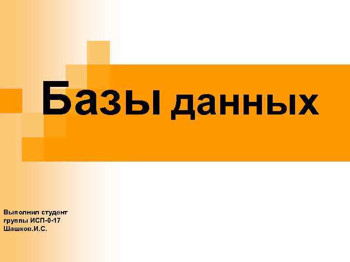 Базы данных Выполнил студент группы ИСП-0 -17 Шашков. И. С. 