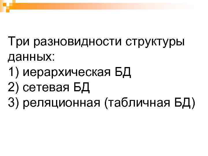 Три разновидности структуры данных: 1) иерархическая БД 2) сетевая БД 3) реляционная (табличная БД)