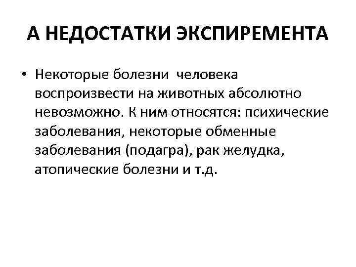 А НЕДОСТАТКИ ЭКСПИРЕМЕНТА • Некоторые болезни человека воспроизвести на животных абсолютно невозможно. К ним