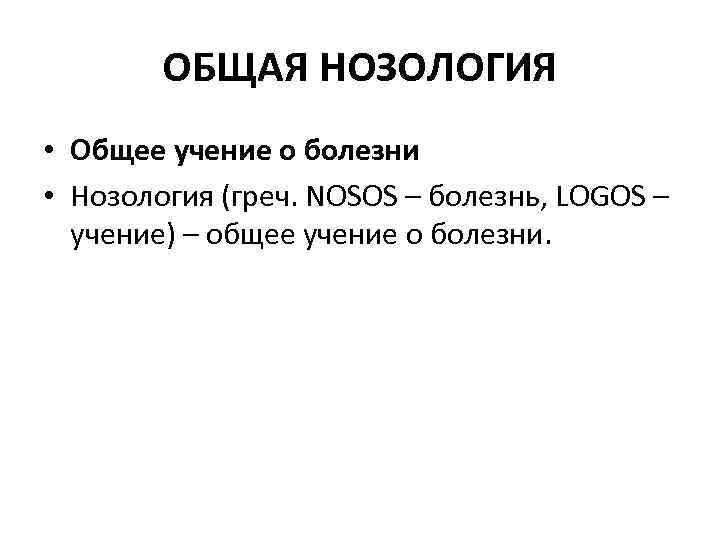 ОБЩАЯ НОЗОЛОГИЯ • Общее учение о болезни • Нозология (греч. NOSOS – болезнь, LOGOS