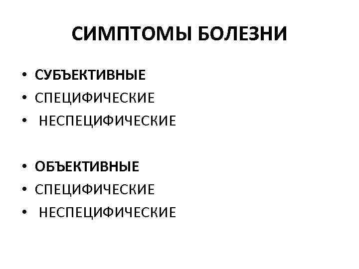 СИМПТОМЫ БОЛЕЗНИ • СУБЪЕКТИВНЫЕ • СПЕЦИФИЧЕСКИЕ • НЕСПЕЦИФИЧЕСКИЕ • ОБЪЕКТИВНЫЕ • СПЕЦИФИЧЕСКИЕ • НЕСПЕЦИФИЧЕСКИЕ