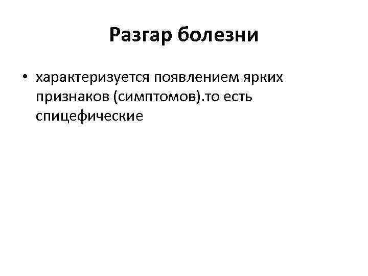 Разгар болезни • характеризуется появлением ярких признаков (симптомов). то есть спицефические 