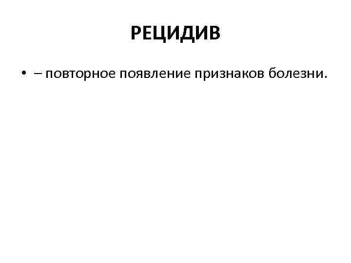 РЕЦИДИВ • – повторное появление признаков болезни. 