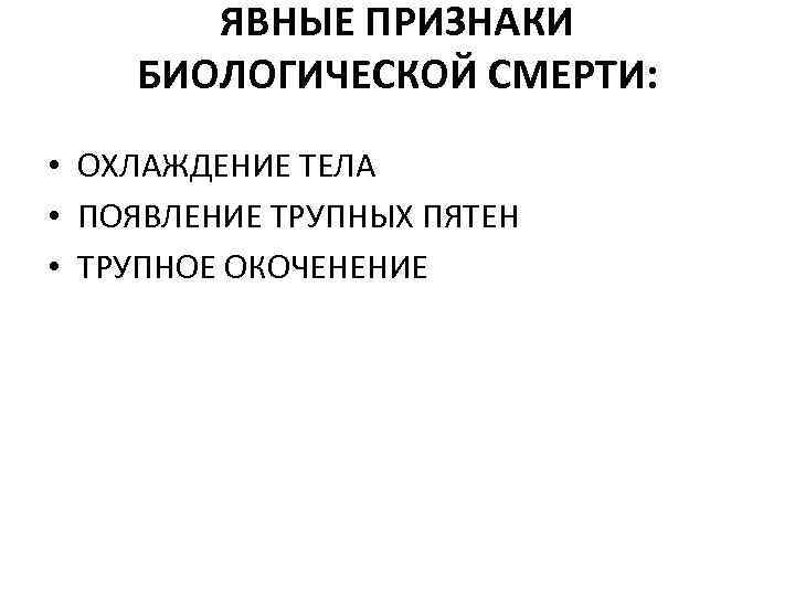 ЯВНЫЕ ПРИЗНАКИ БИОЛОГИЧЕСКОЙ СМЕРТИ: • ОХЛАЖДЕНИЕ ТЕЛА • ПОЯВЛЕНИЕ ТРУПНЫХ ПЯТЕН • ТРУПНОЕ ОКОЧЕНЕНИЕ