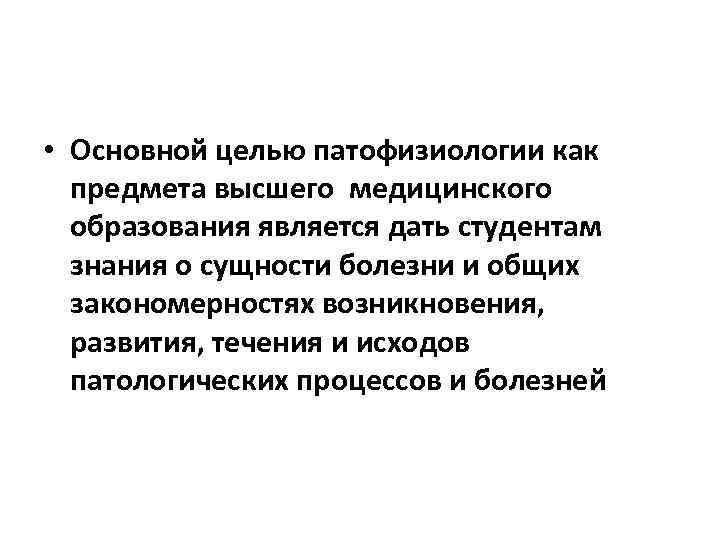  • Основной целью патофизиологии как предмета высшего медицинского образования является дать студентам знания