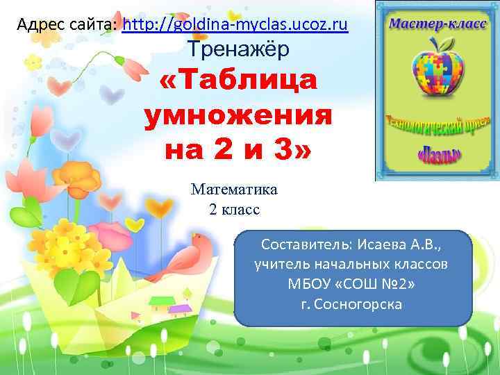 Адрес сайта: http: //goldina-myclas. ucoz. ru Тренажёр «Таблица умножения на 2 и 3» Математика
