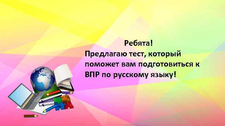 Ребята! Предлагаю тест, который поможет вам подготовиться к ВПР по русскому языку! 