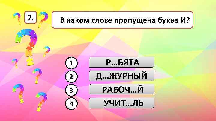 7. В каком слове пропущена буква И? 1 2 3 4 Р…БЯТА Д…ЖУРНЫЙ РАБОЧ…Й