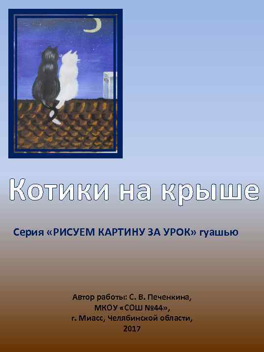 Котики на крыше Серия «РИСУЕМ КАРТИНУ ЗА УРОК» гуашью Автор работы: С. В. Печенкина,