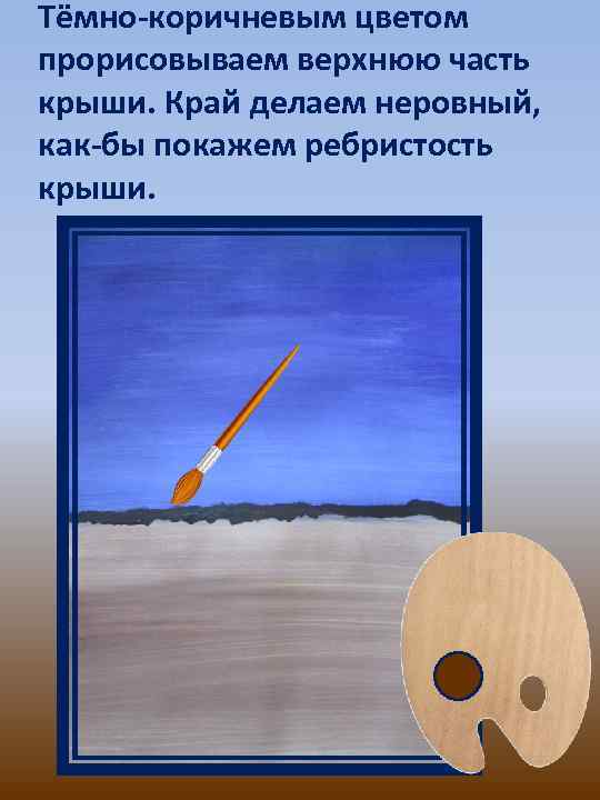 Тёмно-коричневым цветом прорисовываем верхнюю часть крыши. Край делаем неровный, как-бы покажем ребристость крыши. 